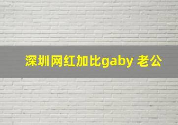 深圳网红加比gaby 老公